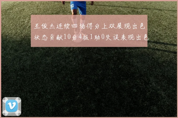 王俊杰连续四场得分上双展现出色状态贡献10分4板1助0失误表现出色