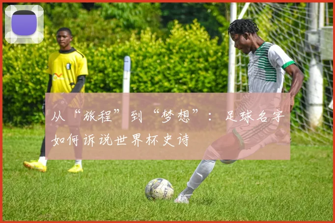 从“旅程”到“梦想”：足球名字如何诉说世界杯史诗