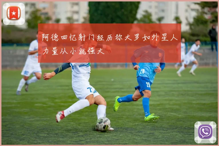 阿德回忆射门经历称大罗如外星人力量从小就强大