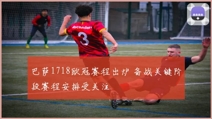 巴萨1718欧冠赛程出炉 备战关键阶段赛程安排受关注