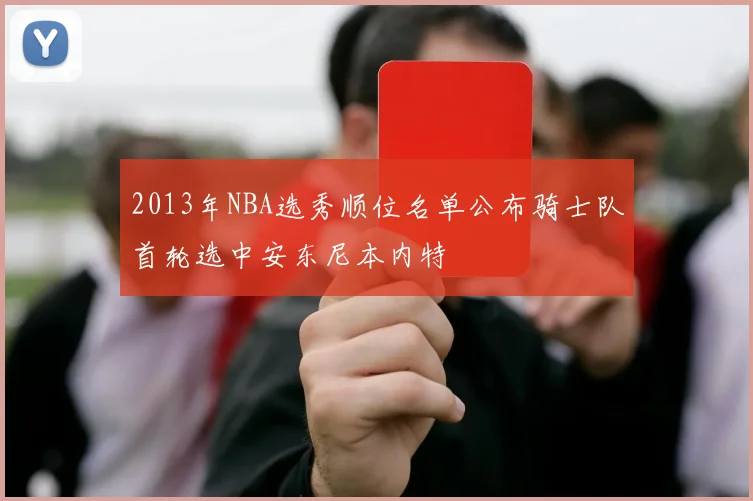 2013年NBA选秀顺位名单公布骑士队首轮选中安东尼本内特