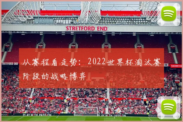 从赛程看走势：2022世界杯淘汰赛阶段的战略博弈