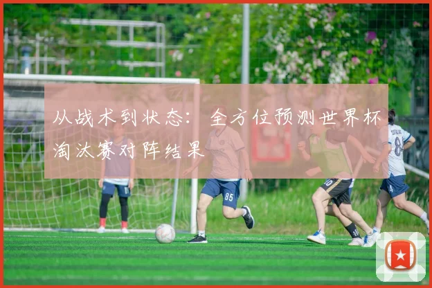 从战术到状态：全方位预测世界杯淘汰赛对阵结果