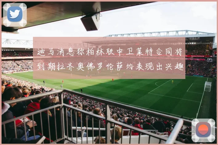 迪马消息称柏林联中卫莱特合同将到期拉齐奥佛罗伦萨均表现出兴趣