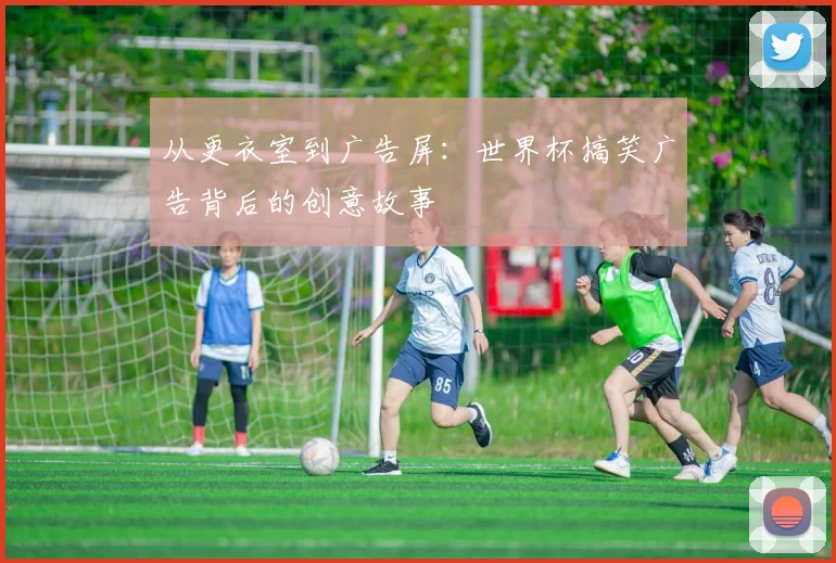 从更衣室到广告屏：世界杯搞笑广告背后的创意故事